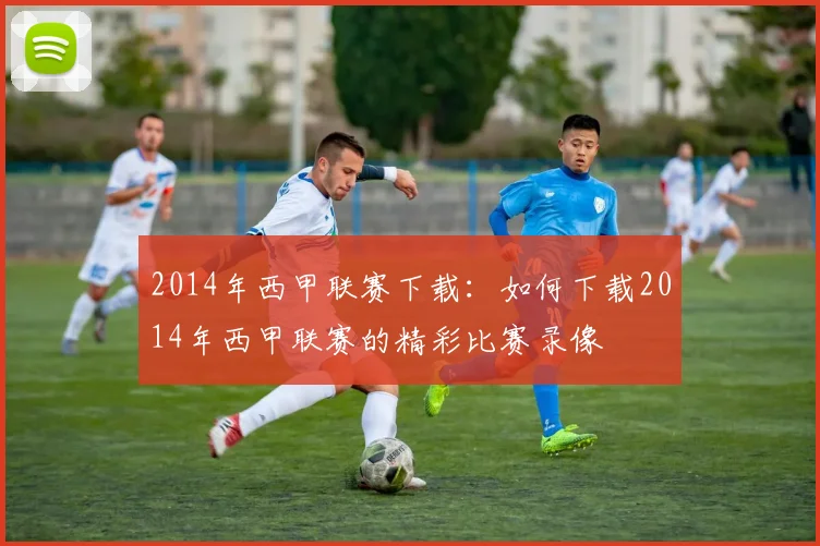 2014年西甲联赛下载：如何下载2014年西甲联赛的精彩比赛录像