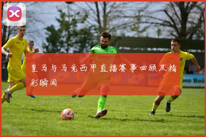 皇马与马竞西甲直播赛事回顾及精彩瞬间