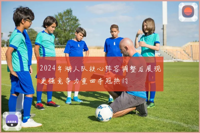 2024年湖人队核心阵容调整后展现更强竞争力重回夺冠热门