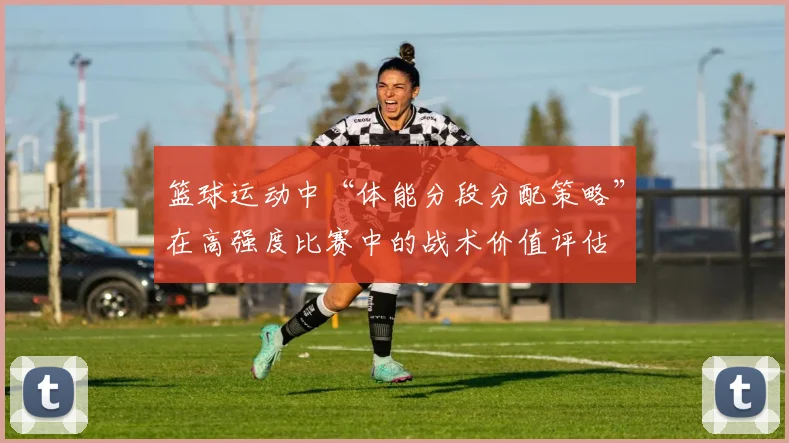 篮球运动中“体能分段分配策略”在高强度比赛中的战术价值评估