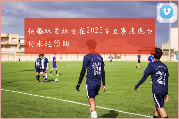 快船双星组合在2023季后赛表现为何未达预期