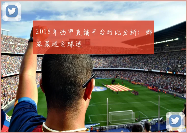 2018年西甲直播平台对比分析：哪家最适合球迷