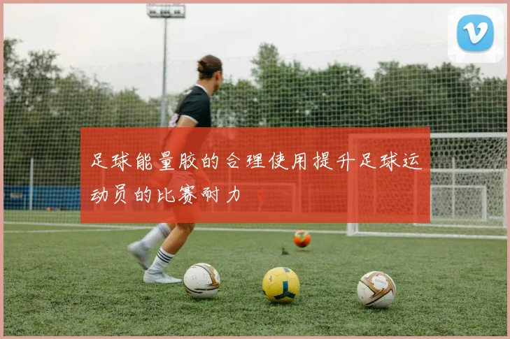 足球能量胶的合理使用提升足球运动员的比赛耐力