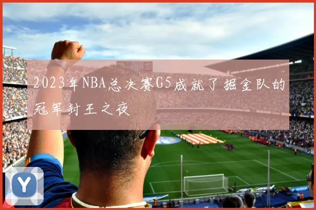 2023年NBA总决赛G5成就了掘金队的冠军封王之夜