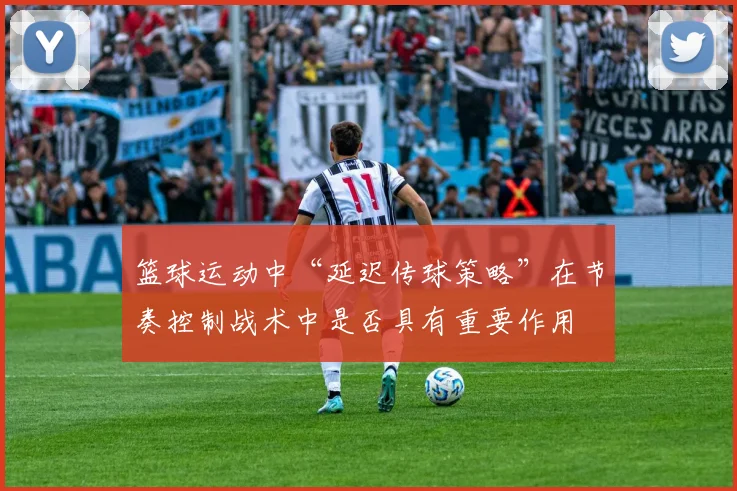 篮球运动中“延迟传球策略”在节奏控制战术中是否具有重要作用